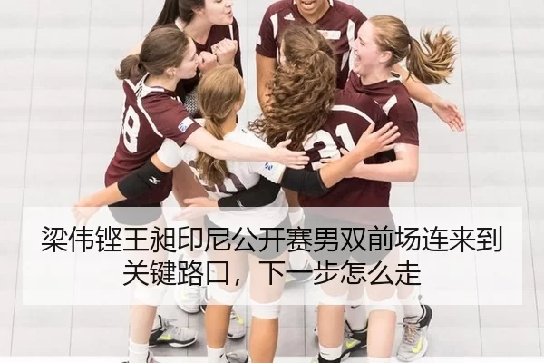 梁伟铿王昶印尼公开赛男双前场连来到关键路口，下一步怎么走