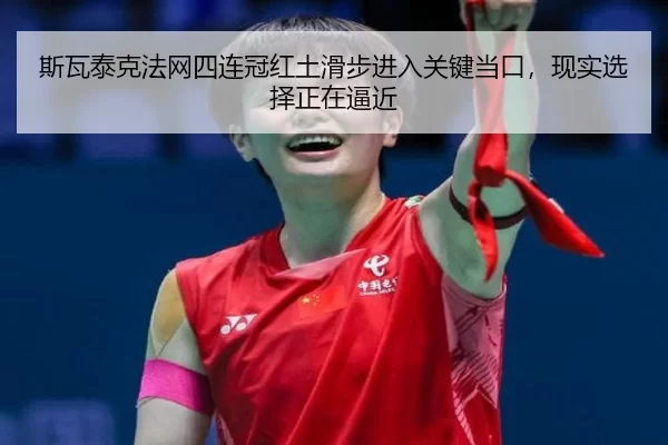 斯瓦泰克法网四连冠红土滑步进入关键当口，现实选择正在逼近